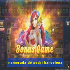 namorada do pedri barcelona